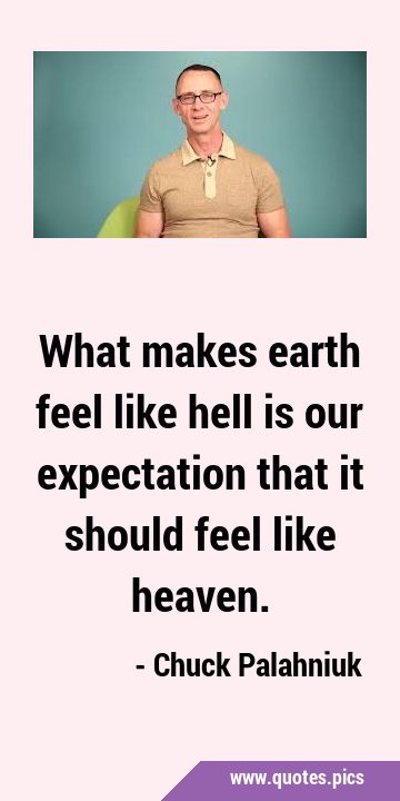 What makes earth feel like hell is our expectation that it should feel like …