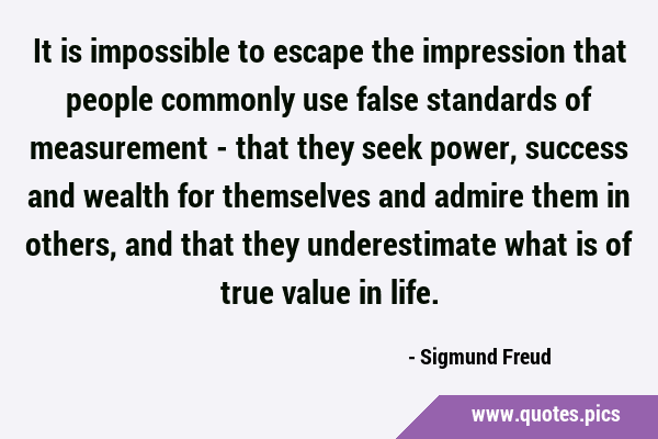 It is impossible to escape the impression that people commonly use false standards of measurement - …