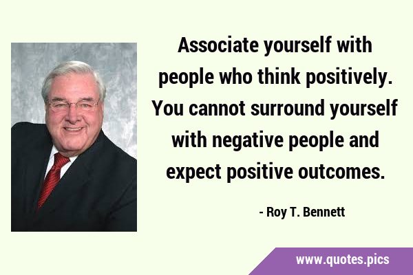 Associate yourself with people who think positively. You cannot surround yourself with negative …
