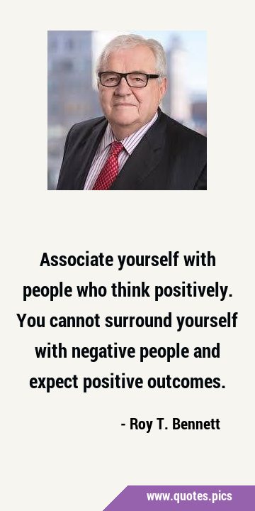 Associate yourself with people who think positively. You cannot surround yourself with negative …