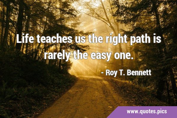 Life teaches us the right path is rarely the easy …