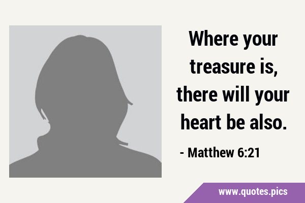 Where your treasure is, there will your heart be …