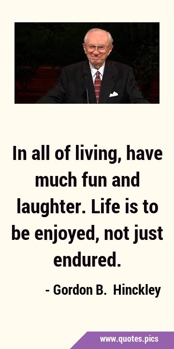 In all of living, have much fun and laughter. Life is to be enjoyed, not just …