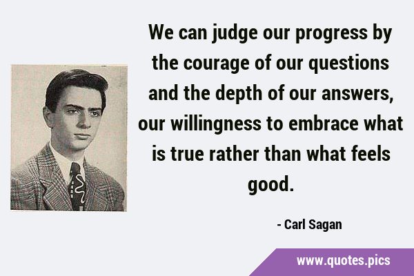 We can judge our progress by the courage of our questions and the depth of our answers, our …