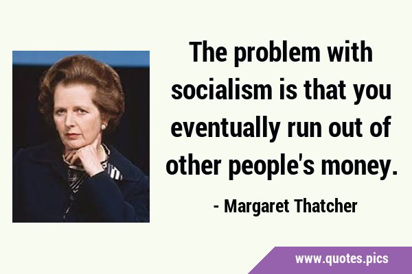 The problem with socialism is that you eventually run out of other people