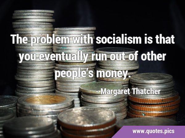 The problem with socialism is that you eventually run out of other people