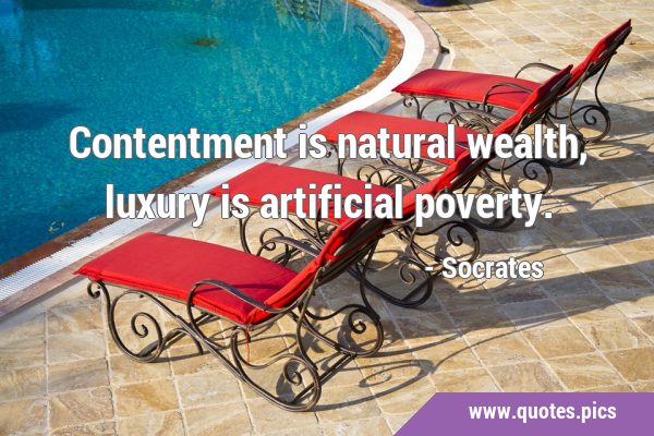 Contentment is natural wealth, luxury is artificial …