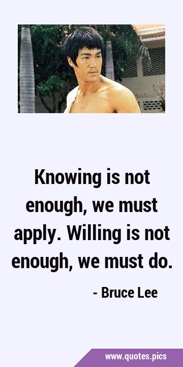 Knowing is not enough, we must apply. Willing is not enough, we must …