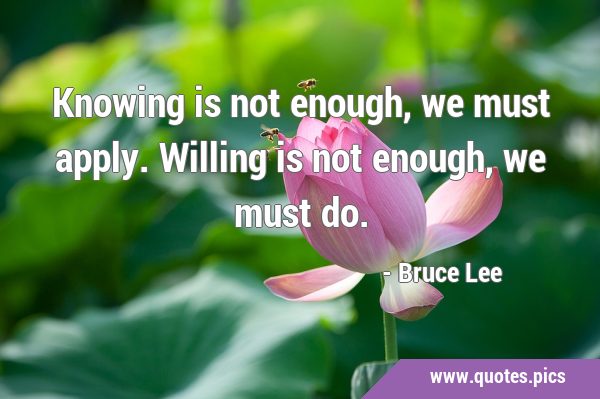Knowing is not enough, we must apply. Willing is not enough, we must …