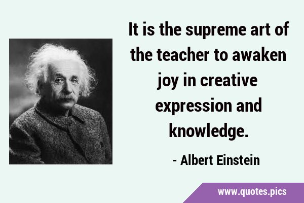 It is the supreme art of the teacher to awaken joy in creative expression and …