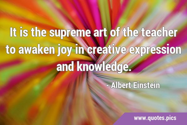 It is the supreme art of the teacher to awaken joy in creative expression and …