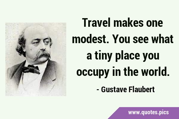 Travel makes one modest. You see what a tiny place you occupy in the …