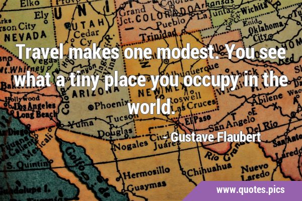 Travel makes one modest. You see what a tiny place you occupy in the …