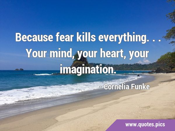 Because fear kills everything... Your mind, your heart, your …