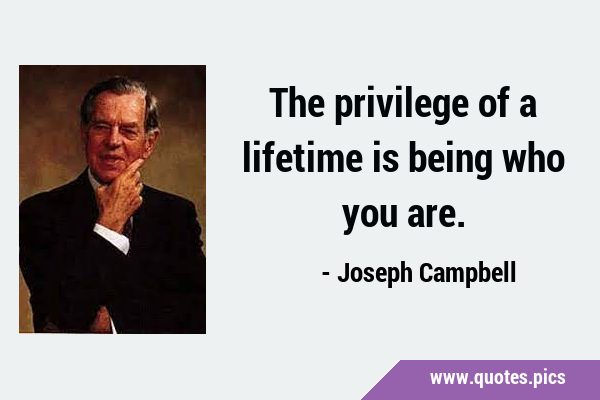 The privilege of a lifetime is being who you …