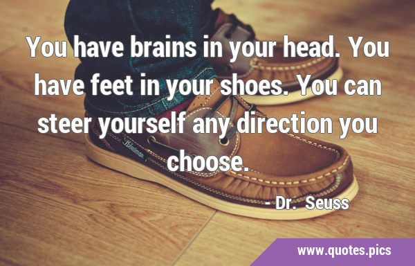 You have brains in your head. You have feet in your shoes. You can steer yourself any direction you …