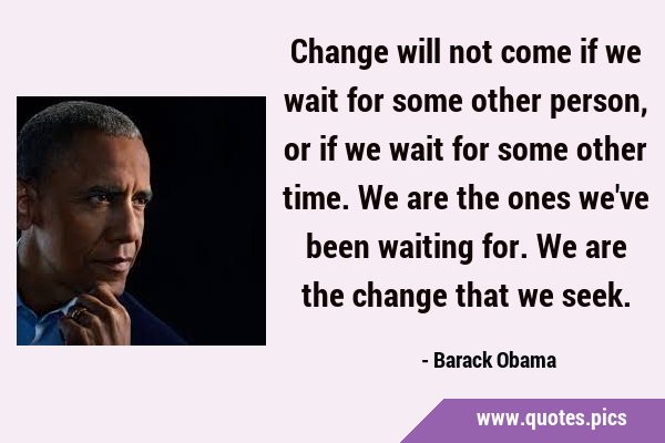 Change will not come if we wait for some other person, or if we wait for some other time. We are …