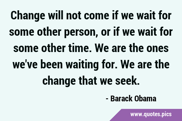 Change will not come if we wait for some other person, or if we wait for some other time. We are …
