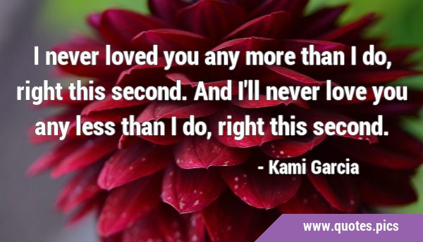 I never loved you any more than I do, right this second. And I'll never love you any less than I …