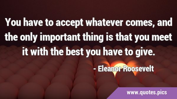 You have to accept whatever comes, and the only important thing is that you meet it with the best …