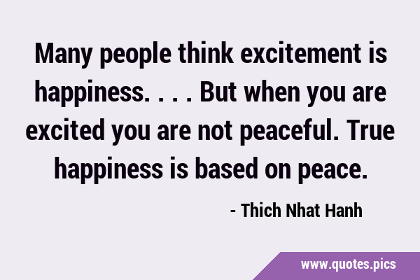Many people think excitement is happiness.... But when you are excited you are not peaceful. True …