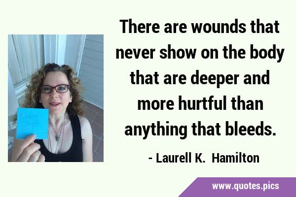 There are wounds that never show on the body that are deeper and more hurtful than anything that …
