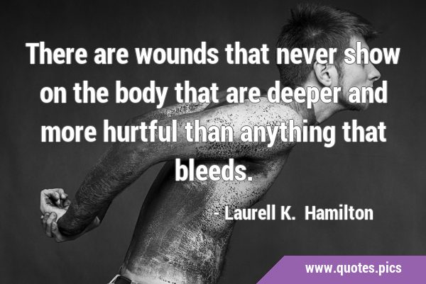 There are wounds that never show on the body that are deeper and more hurtful than anything that …