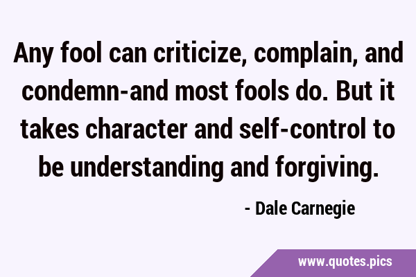 Any fool can criticize, complain, and condemn-and most fools do. But it takes character and …