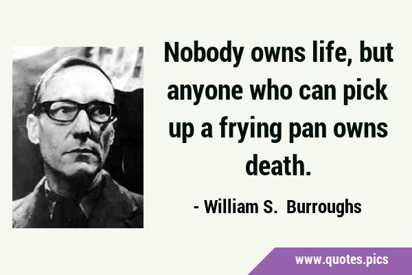 Nobody owns life, but anyone who can pick up a frying pan owns …
