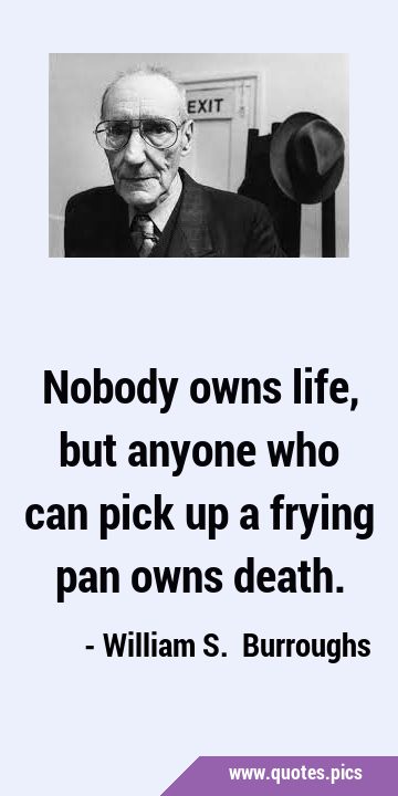 Nobody owns life, but anyone who can pick up a frying pan owns …