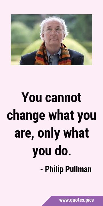 You cannot change what you are, only what you …