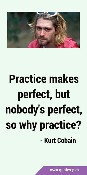 Practice makes perfect, but nobody