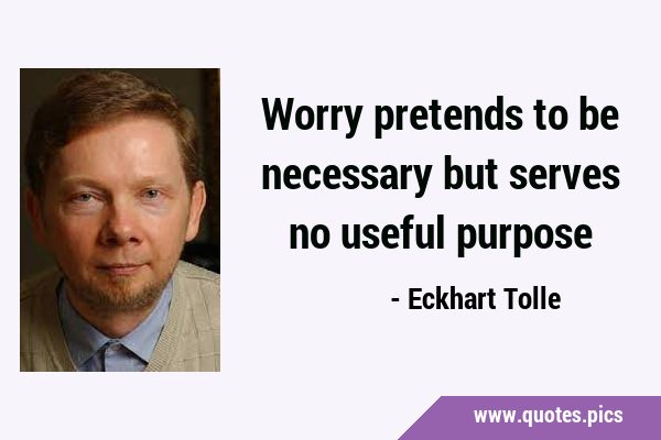 Worry pretends to be necessary but serves no useful …