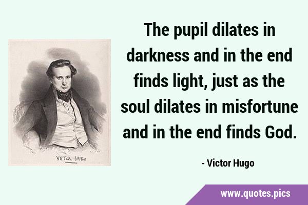 The pupil dilates in darkness and in the end finds light, just as the soul dilates in misfortune …