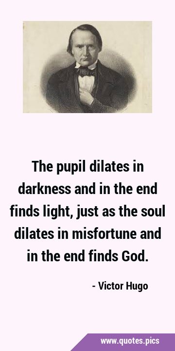 The pupil dilates in darkness and in the end finds light, just as the soul dilates in misfortune …