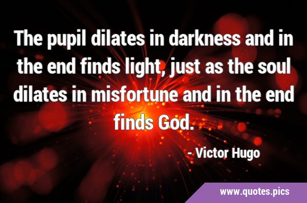 The pupil dilates in darkness and in the end finds light, just as the soul dilates in misfortune …