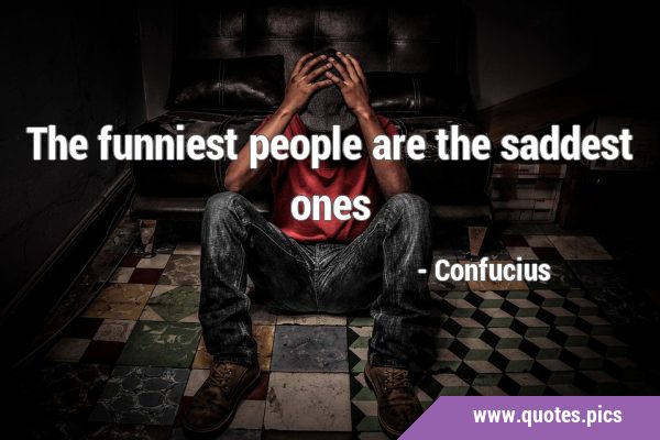 The funniest people are the saddest …