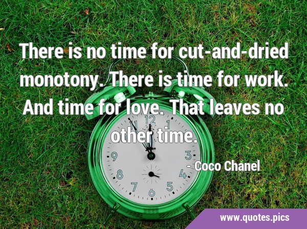 There is no time for cut-and-dried monotony. There is time for work. And time for love. That leaves …