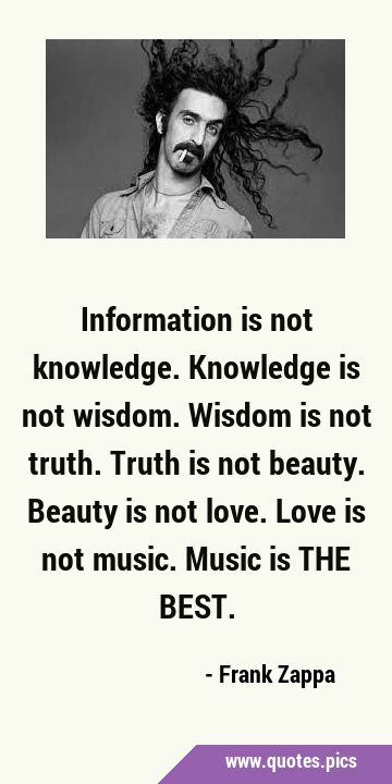 Information is not knowledge. Knowledge is not wisdom. Wisdom is not truth. Truth is not beauty. …