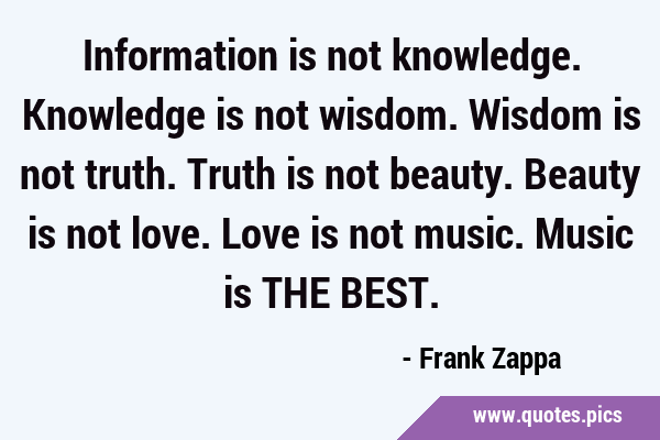 Information is not knowledge. Knowledge is not wisdom. Wisdom is not truth. Truth is not beauty. …