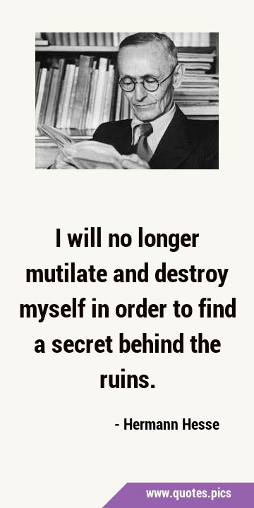 I will no longer mutilate and destroy myself in order to find a secret behind the …