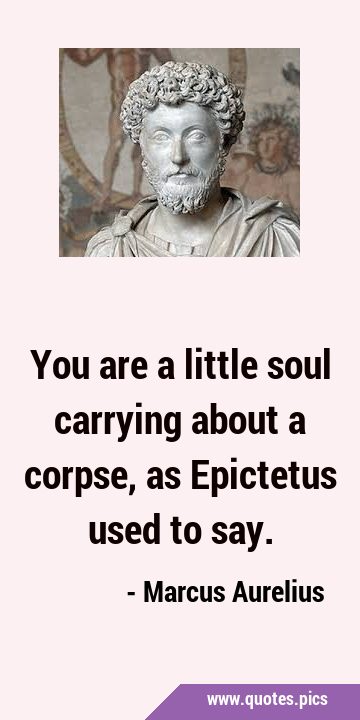 You are a little soul carrying about a corpse, as Epictetus used to …