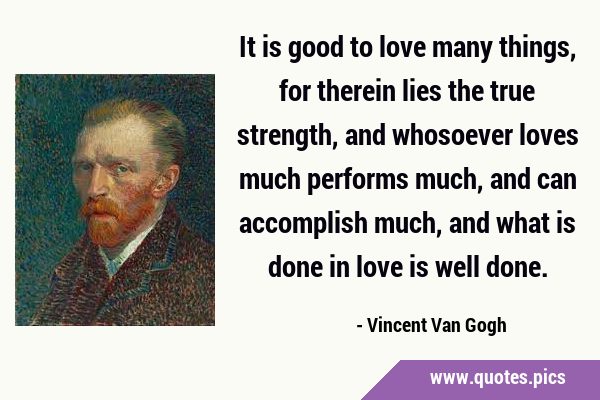 It is good to love many things, for therein lies the true strength, and whosoever loves much …