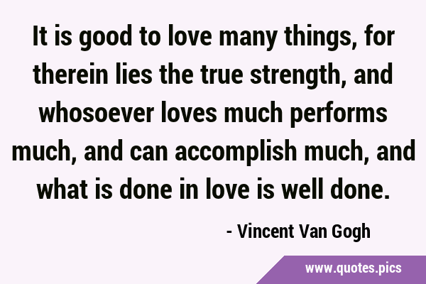 It is good to love many things, for therein lies the true strength, and whosoever loves much …