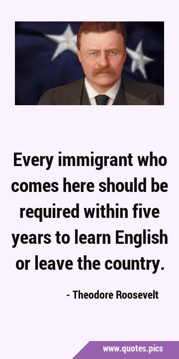 Every immigrant who comes here should be required within five years to learn English or leave the …