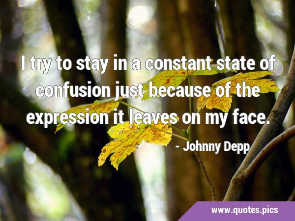 I try to stay in a constant state of confusion just because of the expression it leaves on my …