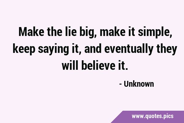 Make the lie big, make it simple, keep saying it, and eventually they will believe …