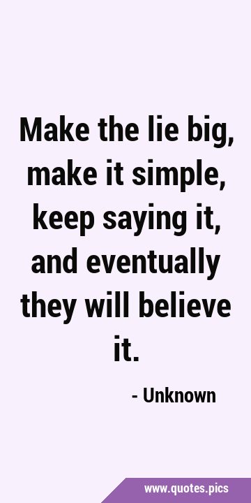 Make the lie big, make it simple, keep saying it, and eventually they will believe …