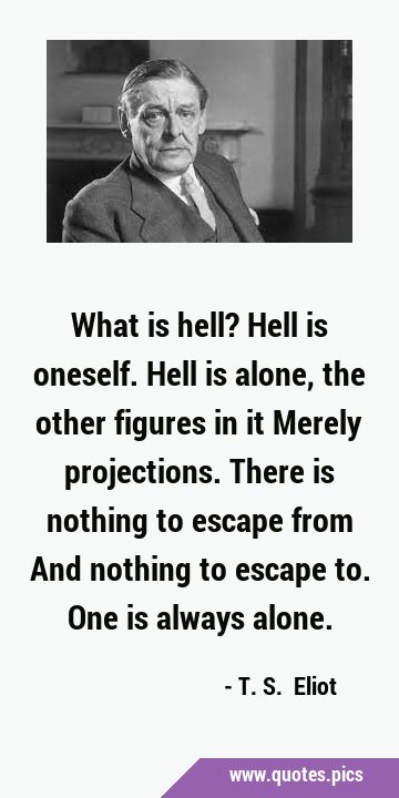 What is hell? Hell is oneself. Hell is alone, the other figures in it Merely projections. There is …