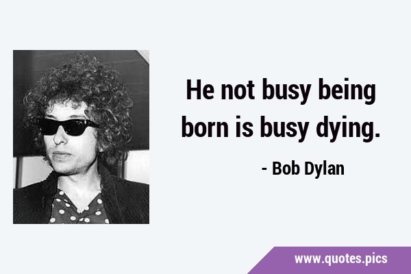 He not busy being born is busy …